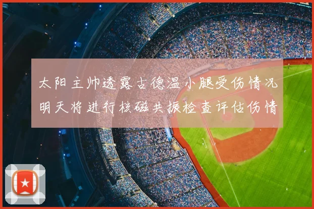 太阳主帅透露古德温小腿受伤情况明天将进行核磁共振检查评估伤情