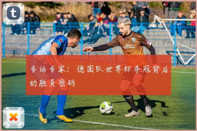 专访专家：德国队世界杯夺冠背后的胜负密码