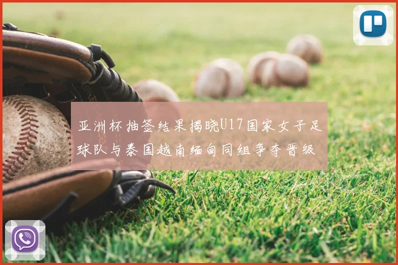 亚洲杯抽签结果揭晓U17国家女子足球队与泰国越南缅甸同组争夺晋级资格