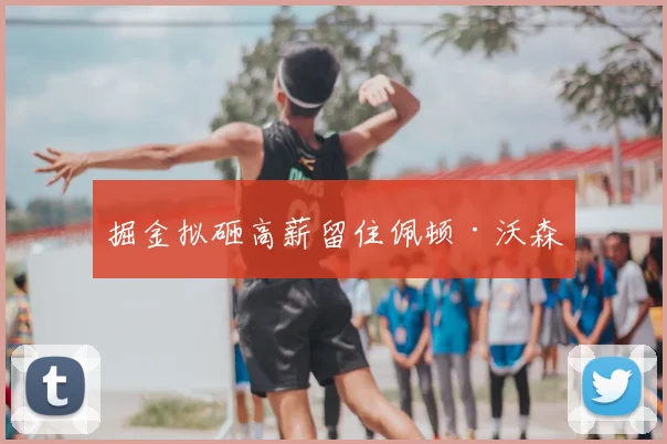 掘金拟砸高薪留住佩顿·沃森