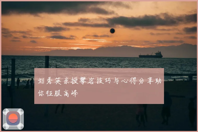 刘秀英亲授攀岩技巧与心得分享助你征服高峰