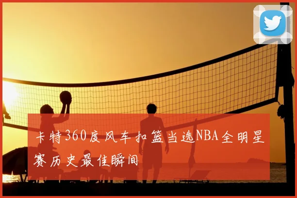 卡特360度风车扣篮当选NBA全明星赛历史最佳瞬间