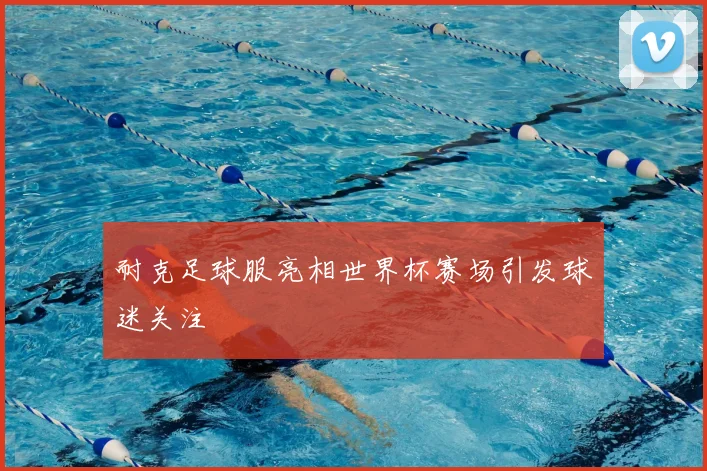 耐克足球服亮相世界杯赛场引发球迷关注