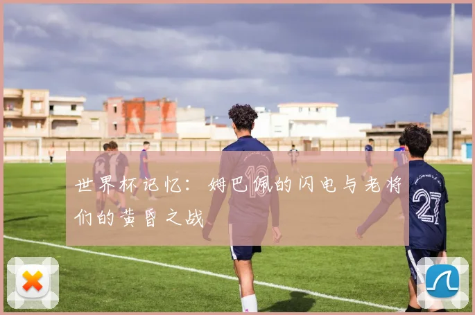 世界杯记忆：姆巴佩的闪电与老将们的黄昏之战