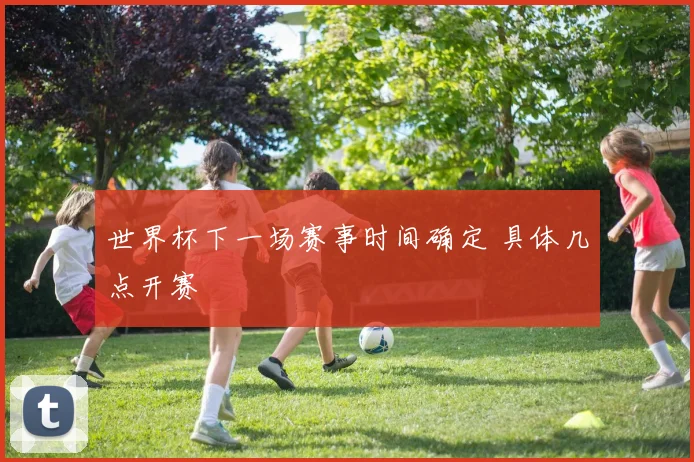 世界杯下一场赛事时间确定 具体几点开赛