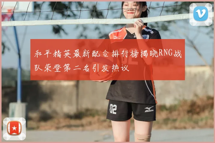 和平精英最新配合排行榜揭晓RNG战队荣登第二名引发热议