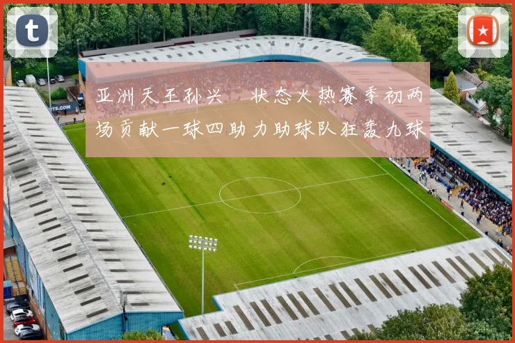亚洲天王孙兴慜状态火热赛季初两场贡献一球四助力助球队狂轰九球