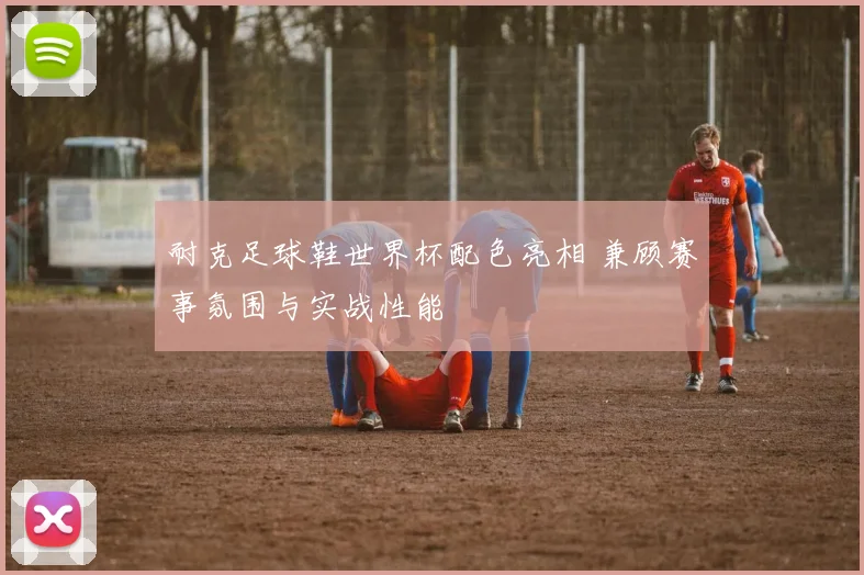 耐克足球鞋世界杯配色亮相 兼顾赛事氛围与实战性能