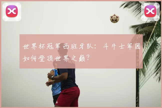 世界杯冠军西班牙队：斗牛士军团如何登顶世界之巅？