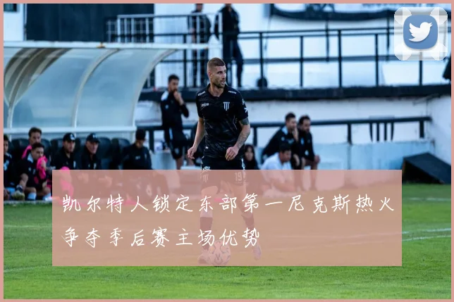 凯尔特人锁定东部第一尼克斯热火争夺季后赛主场优势