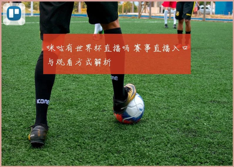 咪咕有世界杯直播吗 赛事直播入口与观看方式解析