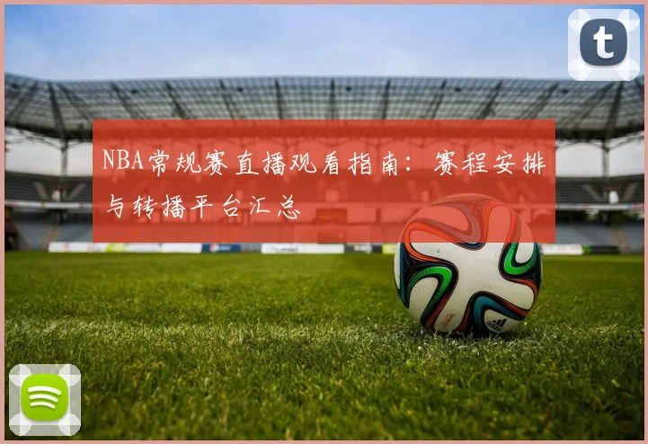 NBA常规赛直播观看指南：赛程安排与转播平台汇总