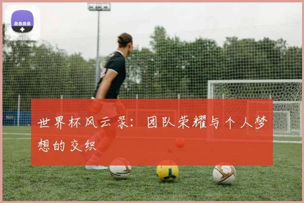 世界杯风云录：团队荣耀与个人梦想的交织