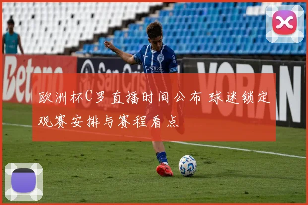 欧洲杯C罗直播时间公布 球迷锁定观赛安排与赛程看点