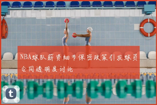 NBA球队薪资细节保密政策引发球员合同透明度讨论