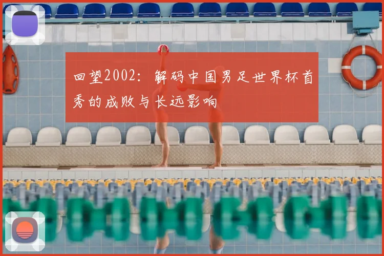 回望2002：解码中国男足世界杯首秀的成败与长远影响