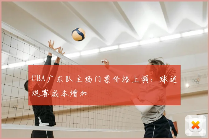 CBA广东队主场门票价格上调，球迷观赛成本增加
