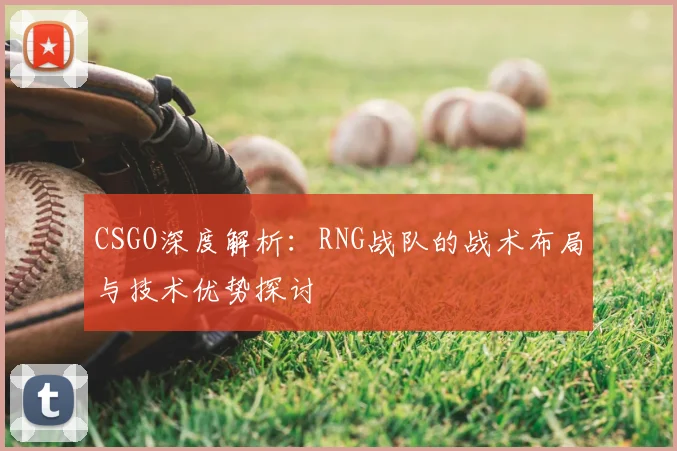 CSGO深度解析：RNG战队的战术布局与技术优势探讨