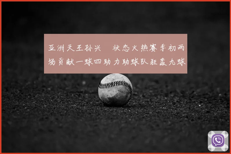 亚洲天王孙兴慜状态火热赛季初两场贡献一球四助力助球队狂轰九球