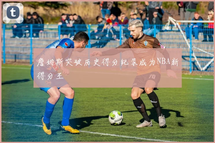 詹姆斯突破历史得分纪录成为NBA新得分王