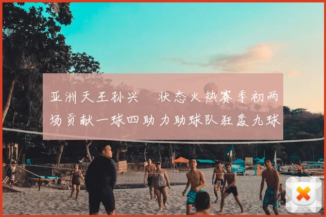 亚洲天王孙兴慜状态火热赛季初两场贡献一球四助力助球队狂轰九球