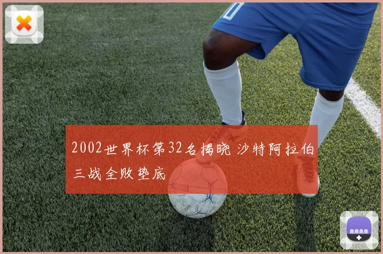 2002世界杯第32名揭晓 沙特阿拉伯三战全败垫底