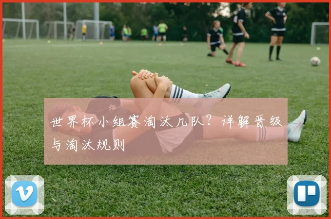 世界杯小组赛淘汰几队？详解晋级与淘汰规则