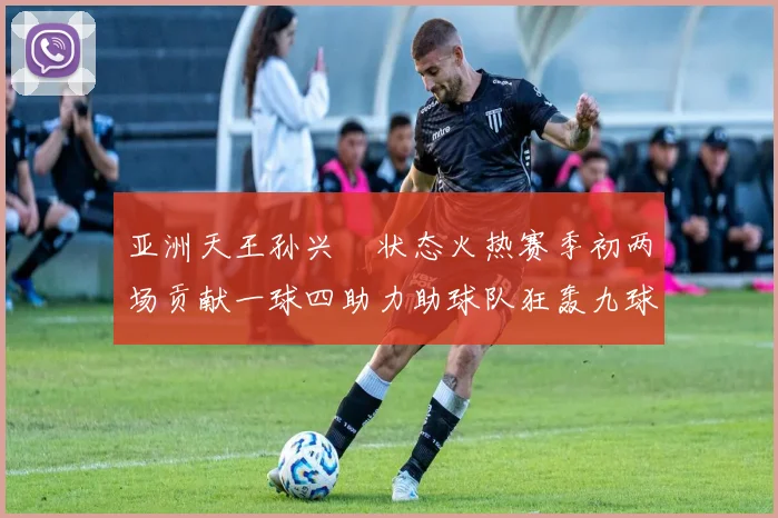 亚洲天王孙兴慜状态火热赛季初两场贡献一球四助力助球队狂轰九球