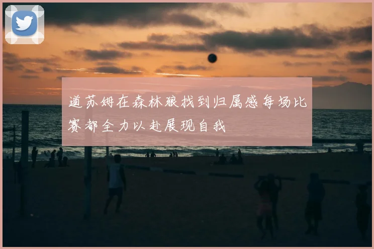 道苏姆在森林狼找到归属感每场比赛都全力以赴展现自我