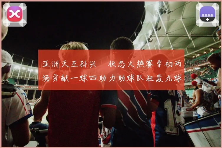 亚洲天王孙兴慜状态火热赛季初两场贡献一球四助力助球队狂轰九球