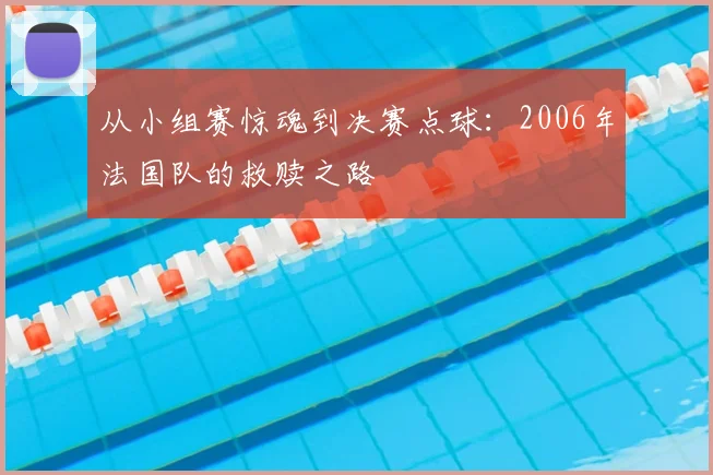 从小组赛惊魂到决赛点球：2006年法国队的救赎之路