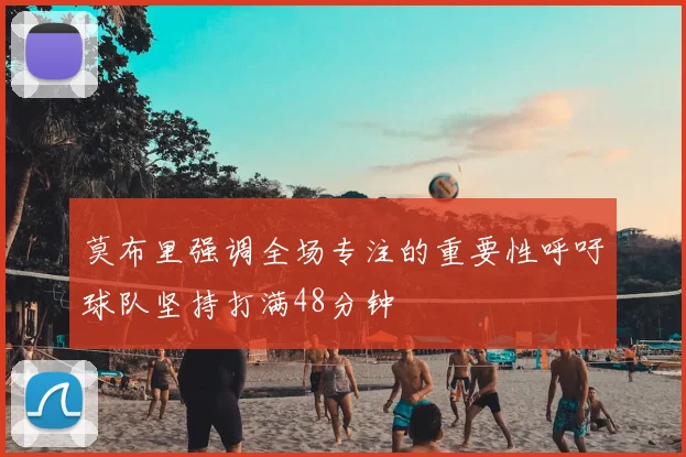 莫布里强调全场专注的重要性呼吁球队坚持打满48分钟