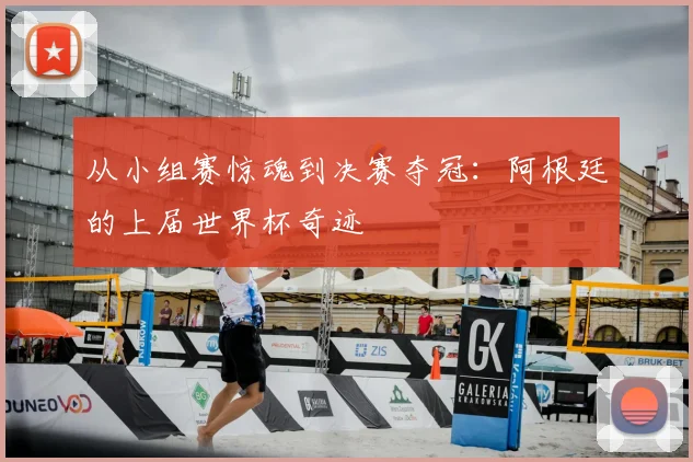 从小组赛惊魂到决赛夺冠：阿根廷的上届世界杯奇迹