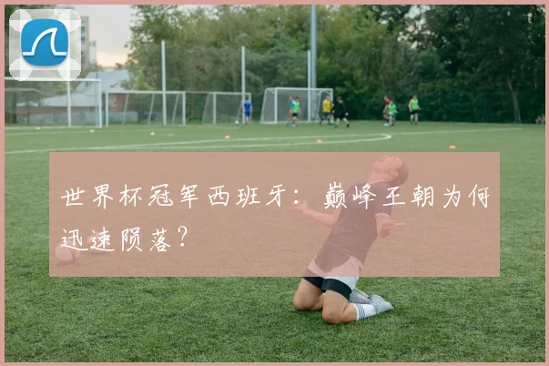 世界杯冠军西班牙：巅峰王朝为何迅速陨落？