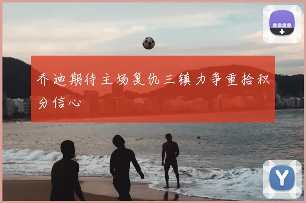 乔迪期待主场复仇三镇力争重拾积分信心