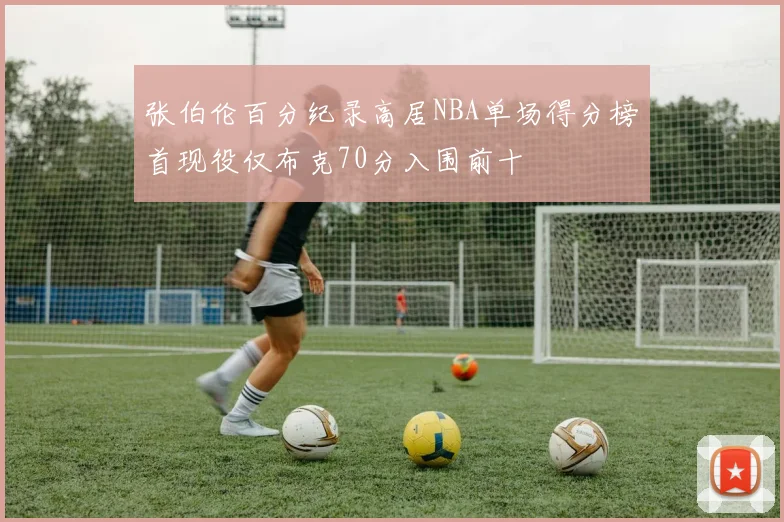 张伯伦百分纪录高居NBA单场得分榜首现役仅布克70分入围前十