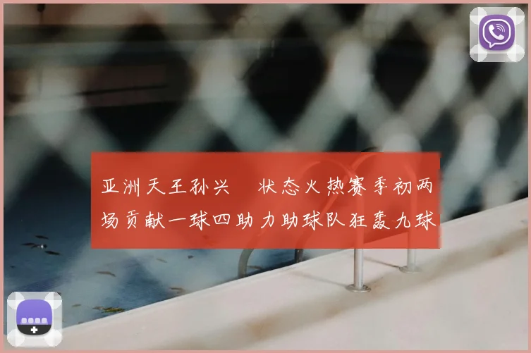 亚洲天王孙兴慜状态火热赛季初两场贡献一球四助力助球队狂轰九球