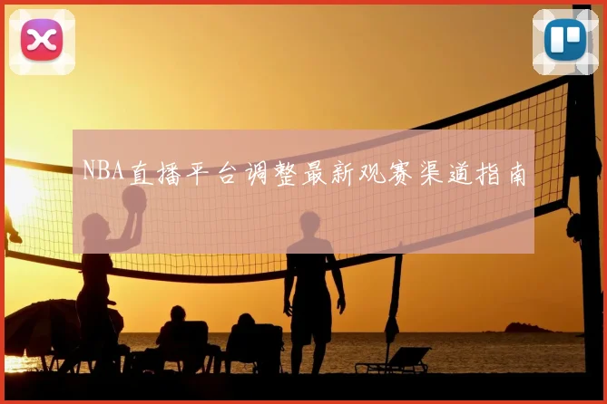 NBA直播平台调整最新观赛渠道指南