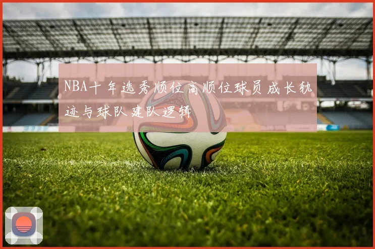 NBA十年选秀顺位高顺位球员成长轨迹与球队建队逻辑