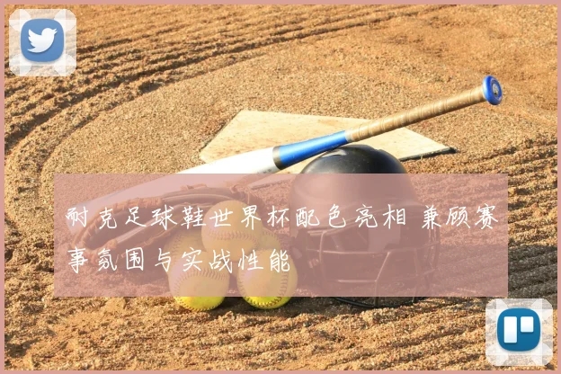 耐克足球鞋世界杯配色亮相 兼顾赛事氛围与实战性能