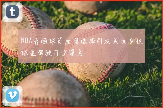 NBA普通球员座驾选择引发关注多位球星驾驶习惯曝光