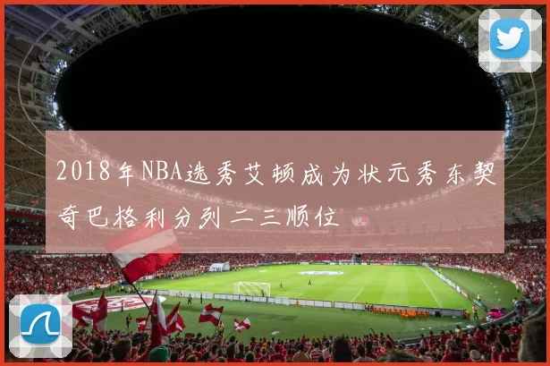 2018年NBA选秀艾顿成为状元秀东契奇巴格利分列二三顺位