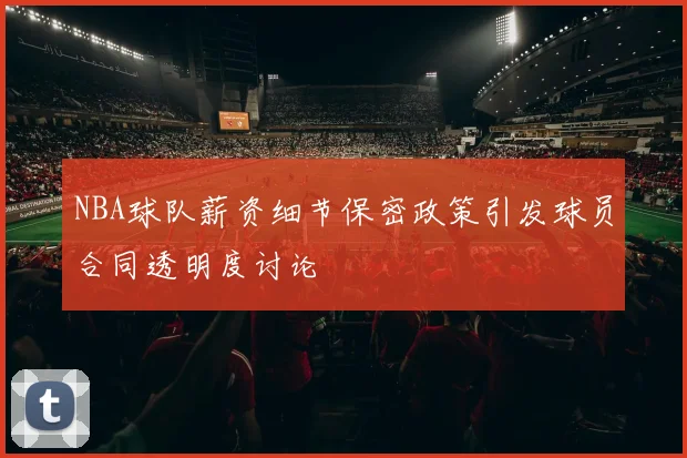 NBA球队薪资细节保密政策引发球员合同透明度讨论