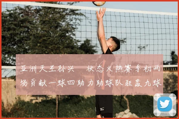亚洲天王孙兴慜状态火热赛季初两场贡献一球四助力助球队狂轰九球