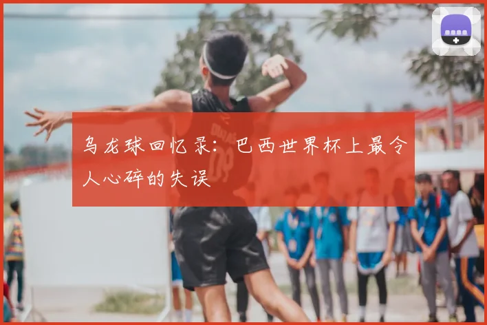 乌龙球回忆录：巴西世界杯上最令人心碎的失误
