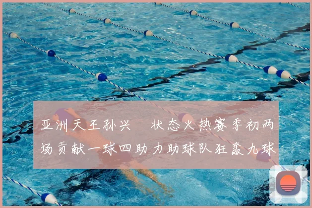亚洲天王孙兴慜状态火热赛季初两场贡献一球四助力助球队狂轰九球