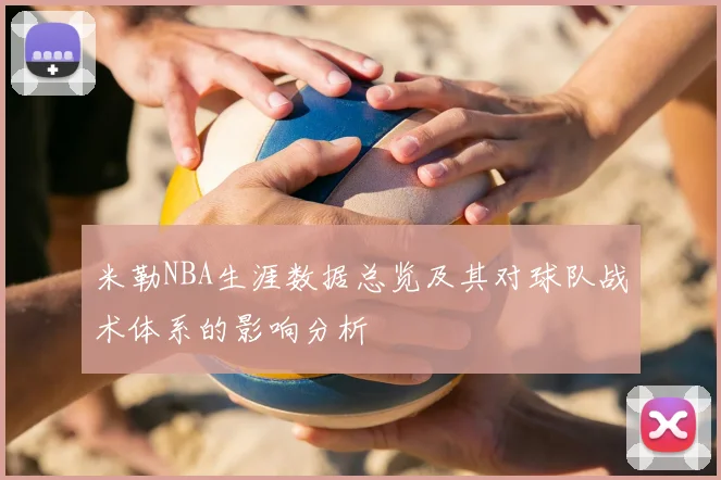 米勒NBA生涯数据总览及其对球队战术体系的影响分析