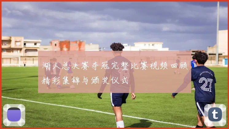 湖人总决赛夺冠完整比赛视频回顾精彩集锦与颁奖仪式