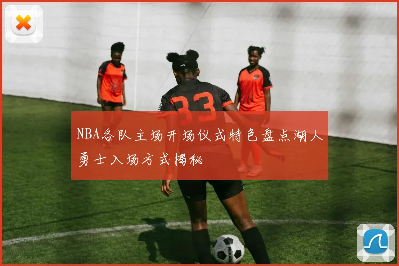 NBA各队主场开场仪式特色盘点湖人勇士入场方式揭秘