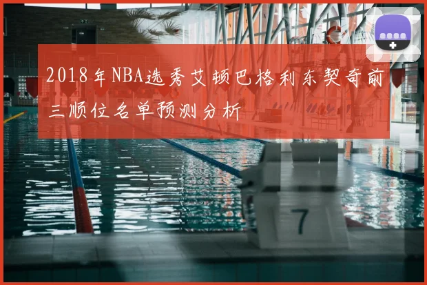 2018年NBA选秀艾顿巴格利东契奇前三顺位名单预测分析